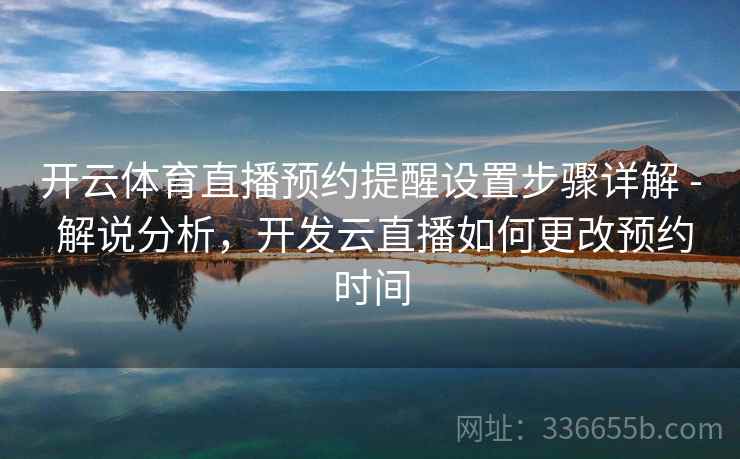 开云体育直播预约提醒设置步骤详解 - 解说分析，开发云直播如何更改预约时间
