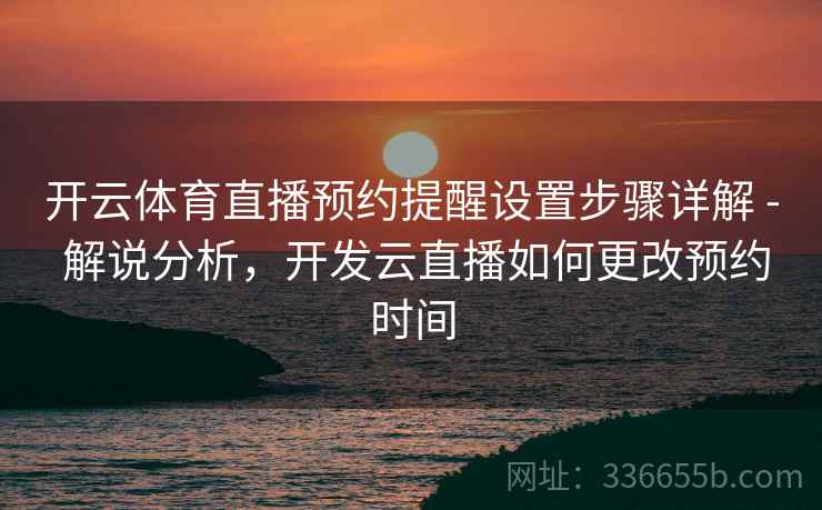 开云体育直播预约提醒设置步骤详解 - 解说分析，开发云直播如何更改预约时间