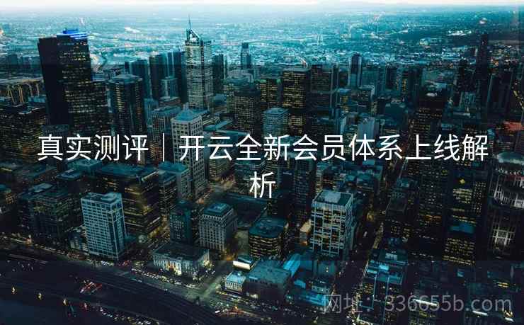 真实测评｜开云全新会员体系上线解析