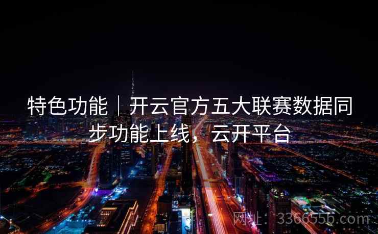 特色功能｜开云官方五大联赛数据同步功能上线，云开平台