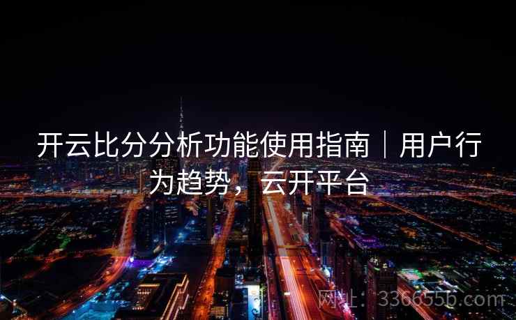 开云比分分析功能使用指南｜用户行为趋势，云开平台