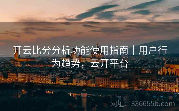 开云比分分析功能使用指南｜用户行为趋势，云开平台