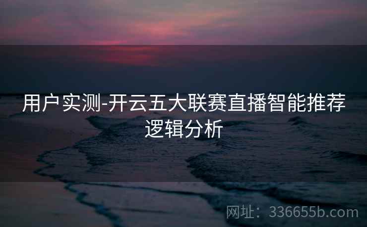 用户实测-开云五大联赛直播智能推荐逻辑分析