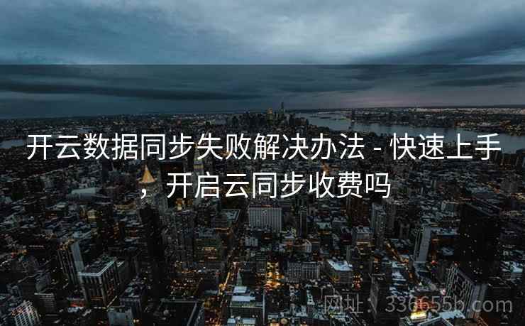 开云数据同步失败解决办法 - 快速上手，开启云同步收费吗