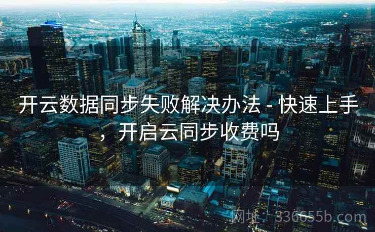 开云数据同步失败解决办法 - 快速上手，开启云同步收费吗