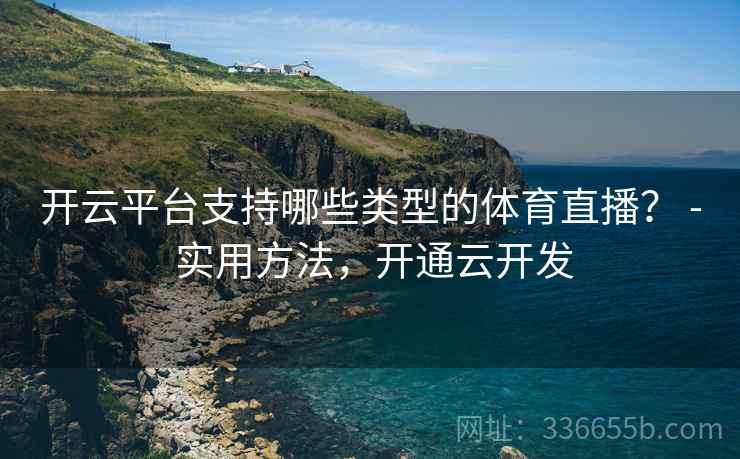 开云平台支持哪些类型的体育直播？ - 实用方法，开通云开发