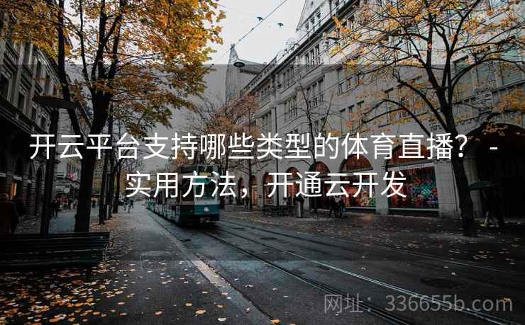 开云平台支持哪些类型的体育直播？ - 实用方法，开通云开发