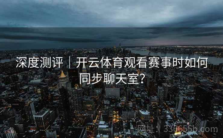 深度测评｜开云体育观看赛事时如何同步聊天室？