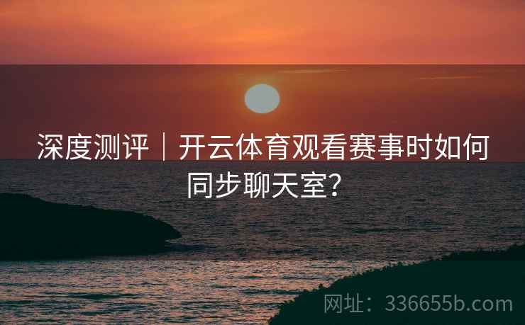 深度测评｜开云体育观看赛事时如何同步聊天室？