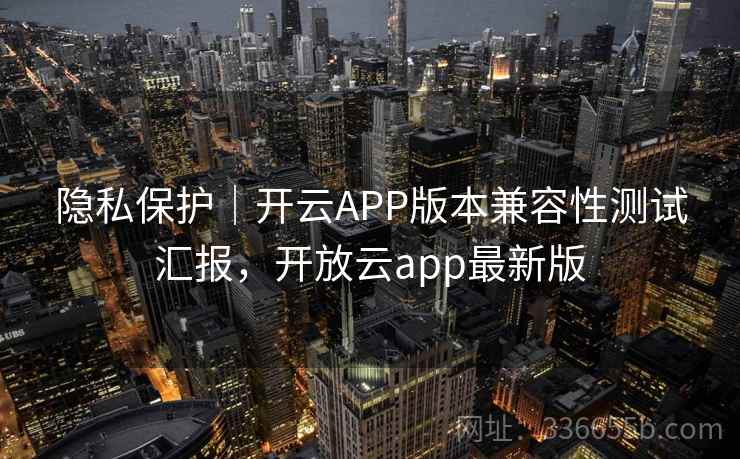 隐私保护｜开云APP版本兼容性测试汇报，开放云app最新版