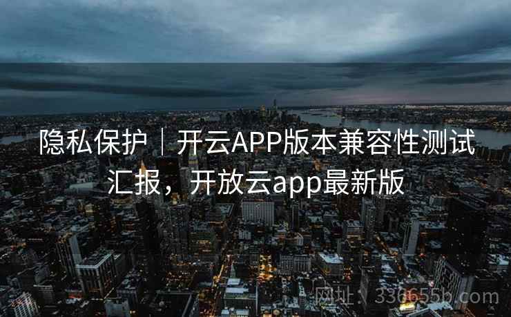 隐私保护｜开云APP版本兼容性测试汇报，开放云app最新版