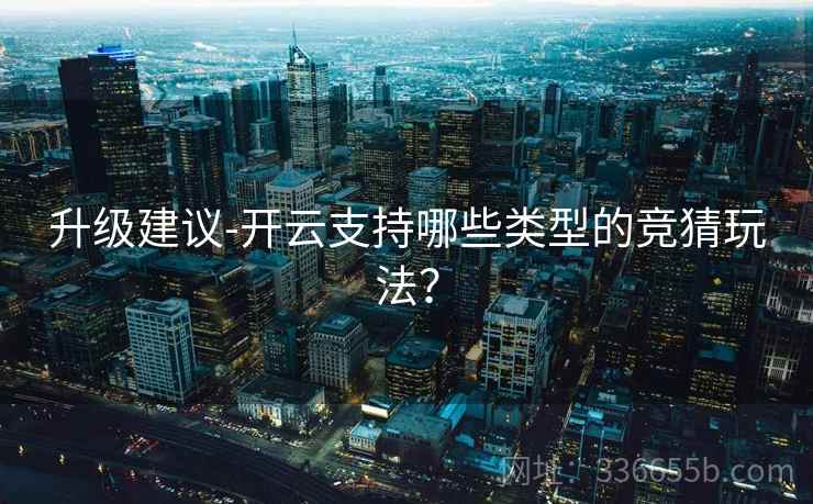 升级建议-开云支持哪些类型的竞猜玩法？