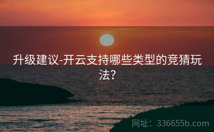 升级建议-开云支持哪些类型的竞猜玩法？