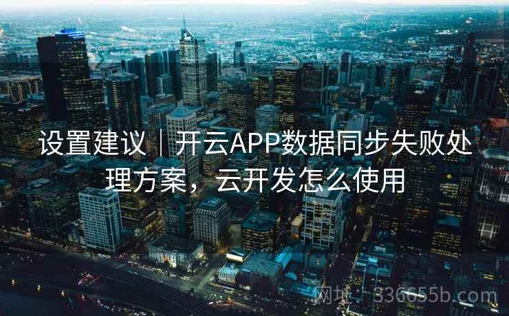 设置建议｜开云APP数据同步失败处理方案，云开发怎么使用