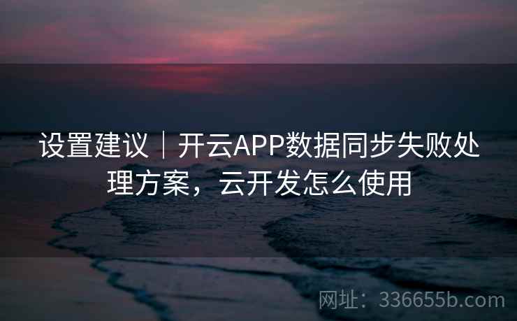 设置建议｜开云APP数据同步失败处理方案，云开发怎么使用