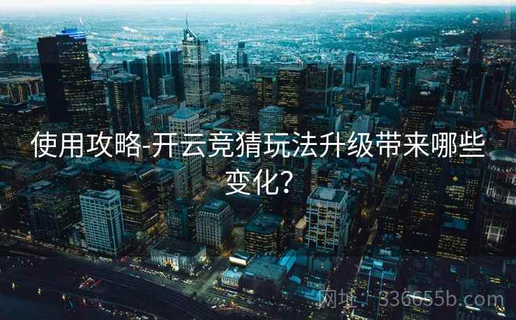 使用攻略-开云竞猜玩法升级带来哪些变化？