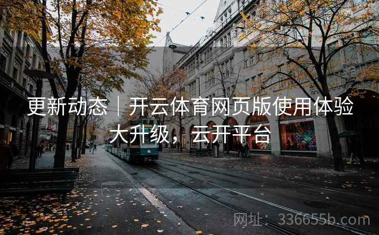 更新动态｜开云体育网页版使用体验大升级，云开平台