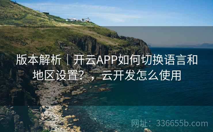 版本解析｜开云APP如何切换语言和地区设置？，云开发怎么使用