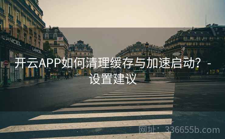 开云APP如何清理缓存与加速启动？-设置建议