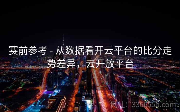 赛前参考 - 从数据看开云平台的比分走势差异，云开放平台