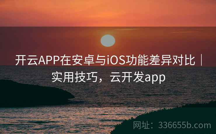 开云APP在安卓与iOS功能差异对比｜实用技巧，云开发app
