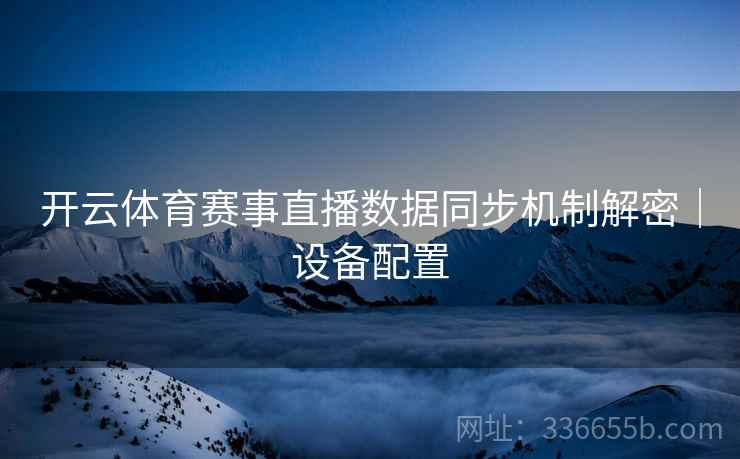 开云体育赛事直播数据同步机制解密｜设备配置