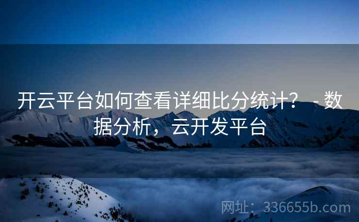 开云平台如何查看详细比分统计？ - 数据分析，云开发平台