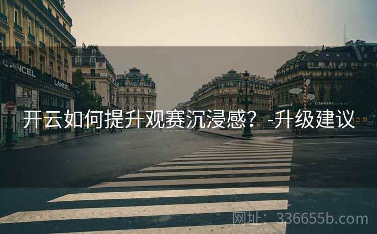 开云如何提升观赛沉浸感？-升级建议