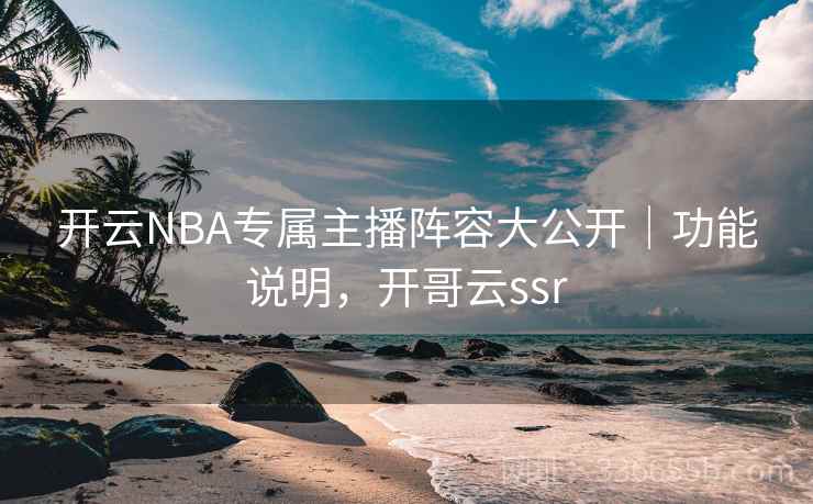 开云NBA专属主播阵容大公开｜功能说明，开哥云ssr