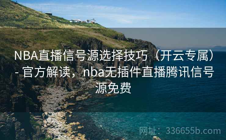 NBA直播信号源选择技巧（开云专属） - 官方解读，nba无插件直播腾讯信号源免费