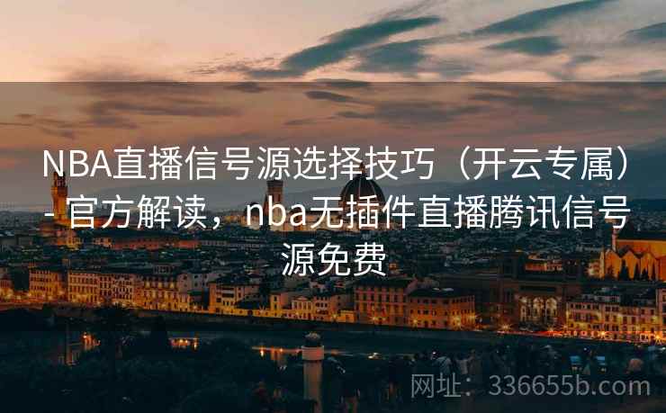 NBA直播信号源选择技巧（开云专属） - 官方解读，nba无插件直播腾讯信号源免费