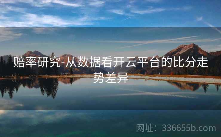 赔率研究-从数据看开云平台的比分走势差异