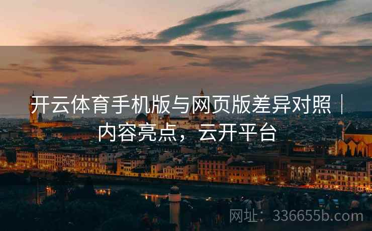 开云体育手机版与网页版差异对照｜内容亮点，云开平台