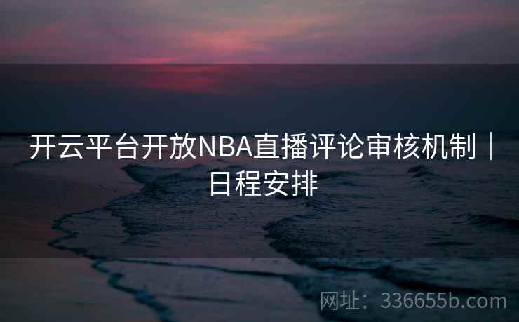 开云平台开放NBA直播评论审核机制｜日程安排