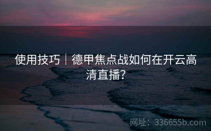 使用技巧｜德甲焦点战如何在开云高清直播？
