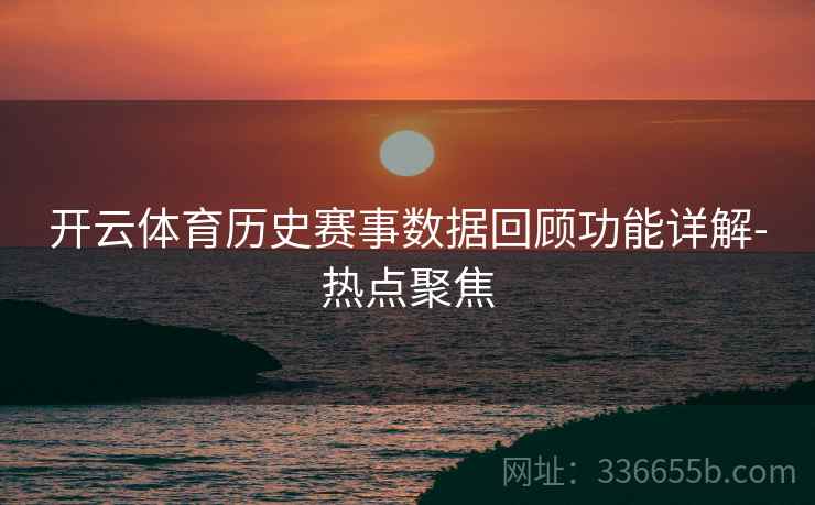开云体育历史赛事数据回顾功能详解-热点聚焦