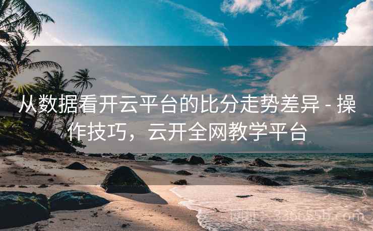从数据看开云平台的比分走势差异 - 操作技巧，云开全网教学平台
