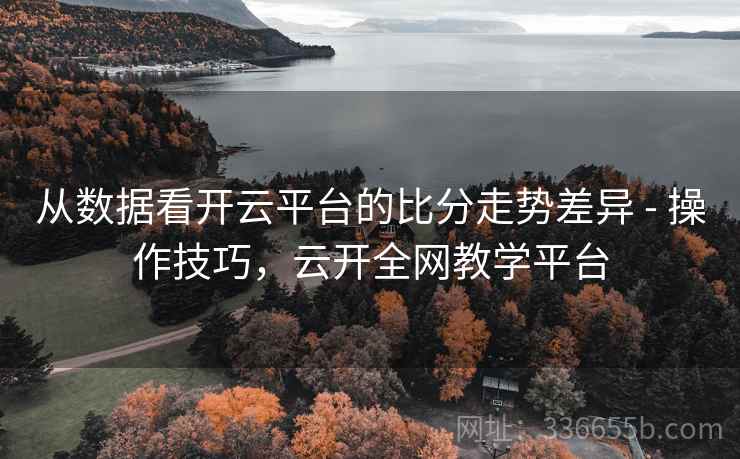 从数据看开云平台的比分走势差异 - 操作技巧，云开全网教学平台