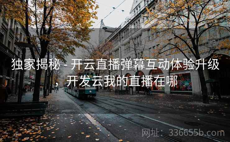 独家揭秘 - 开云直播弹幕互动体验升级，开发云我的直播在哪