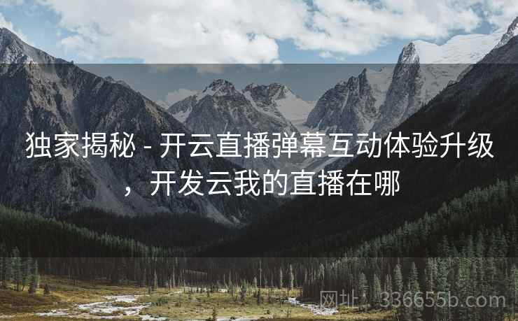 独家揭秘 - 开云直播弹幕互动体验升级，开发云我的直播在哪