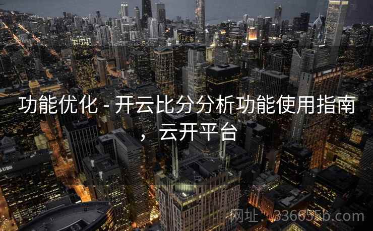 功能优化 - 开云比分分析功能使用指南，云开平台