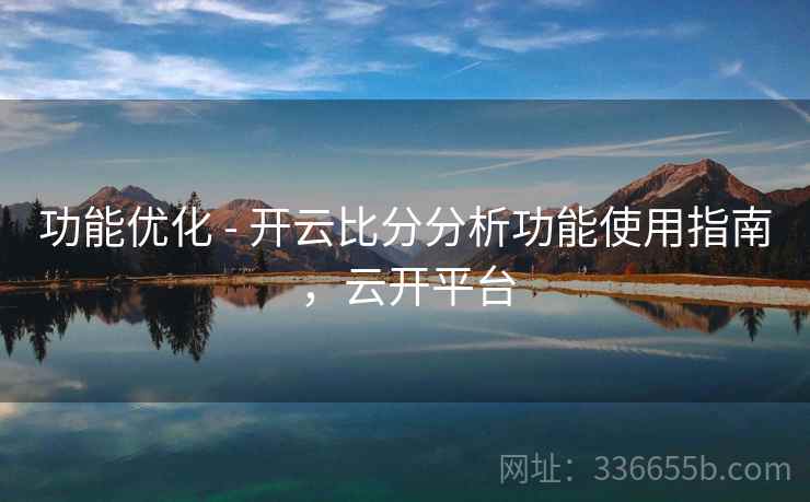 功能优化 - 开云比分分析功能使用指南，云开平台