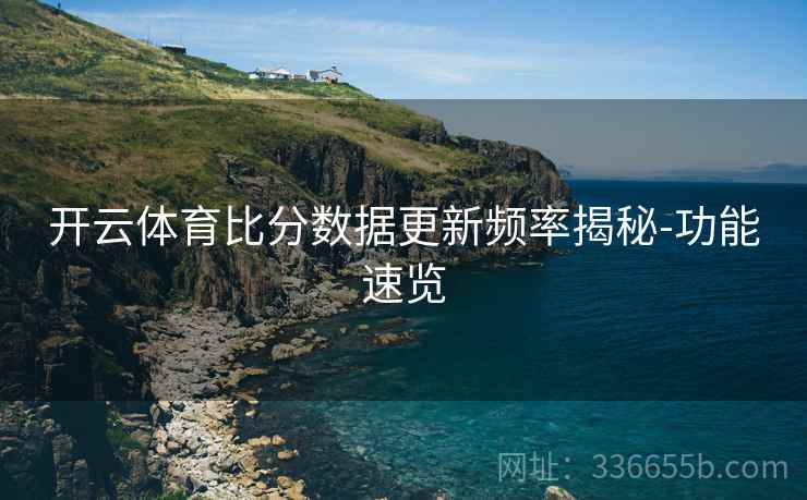 开云体育比分数据更新频率揭秘-功能速览
