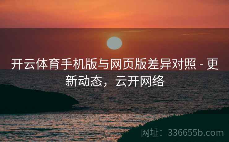 开云体育手机版与网页版差异对照 - 更新动态，云开网络