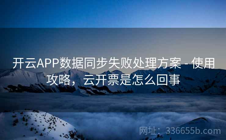 开云APP数据同步失败处理方案 - 使用攻略，云开票是怎么回事