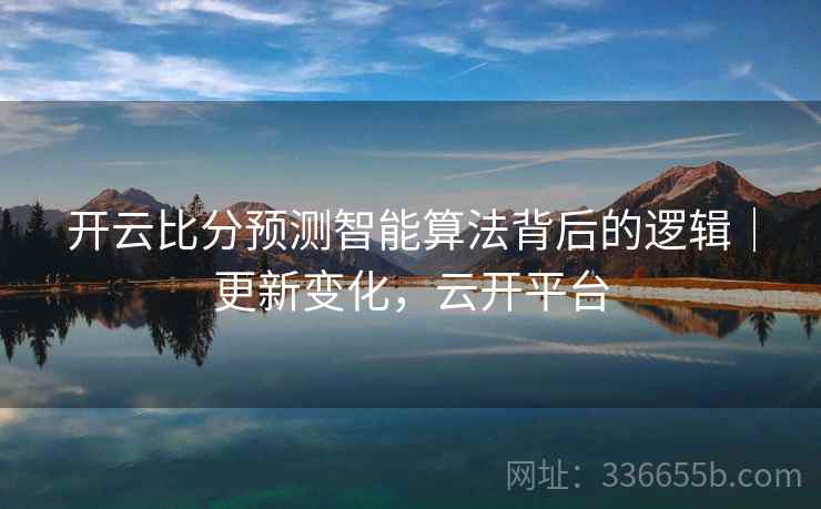 开云比分预测智能算法背后的逻辑｜更新变化，云开平台