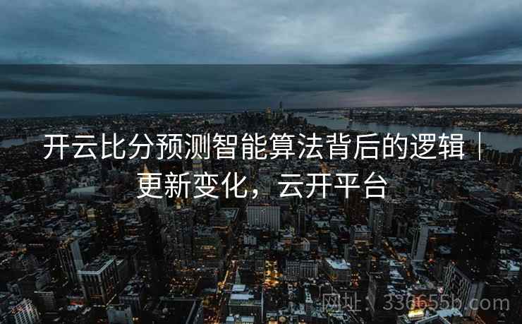 开云比分预测智能算法背后的逻辑｜更新变化，云开平台