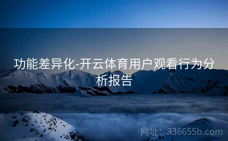 功能差异化-开云体育用户观看行为分析报告