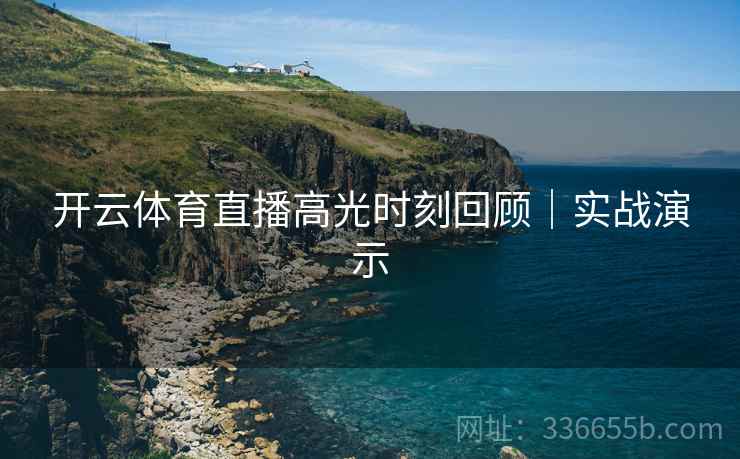 开云体育直播高光时刻回顾｜实战演示