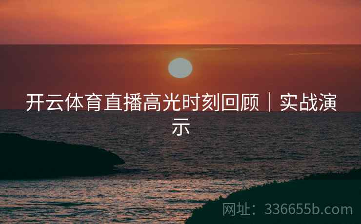 开云体育直播高光时刻回顾｜实战演示